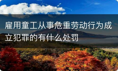 雇用童工从事危重劳动行为成立犯罪的有什么处罚
