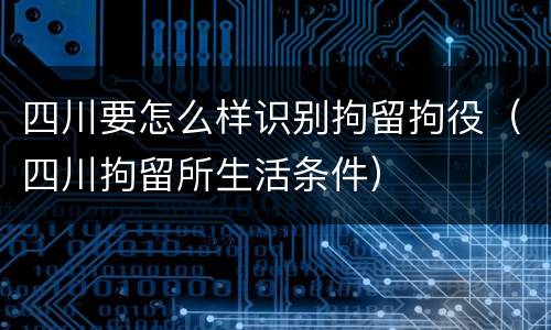 四川要怎么样识别拘留拘役（四川拘留所生活条件）