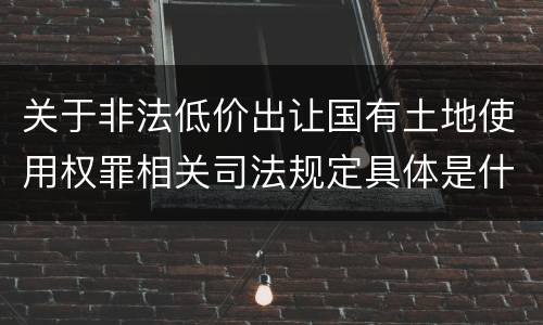 关于非法低价出让国有土地使用权罪相关司法规定具体是什么主要内容