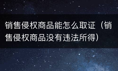 销售侵权商品能怎么取证（销售侵权商品没有违法所得）