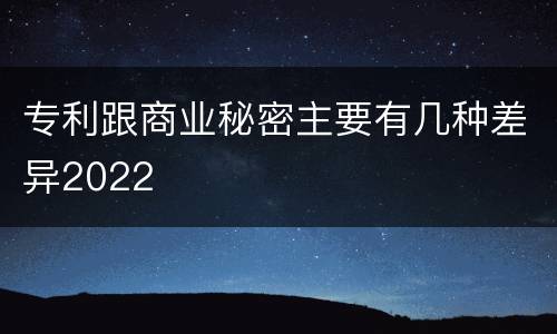 专利跟商业秘密主要有几种差异2022