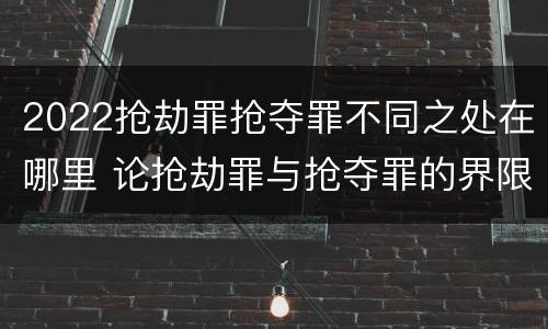 2022抢劫罪抢夺罪不同之处在哪里 论抢劫罪与抢夺罪的界限