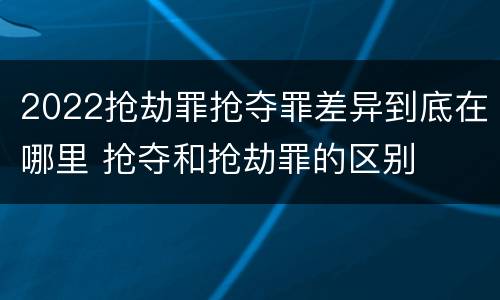 2022抢劫罪抢夺罪差异到底在哪里 抢夺和抢劫罪的区别