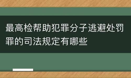 最高检帮助犯罪分子逃避处罚罪的司法规定有哪些