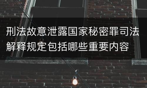刑法故意泄露国家秘密罪司法解释规定包括哪些重要内容
