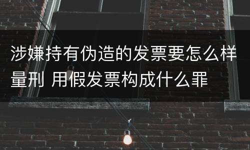 涉嫌持有伪造的发票要怎么样量刑 用假发票构成什么罪
