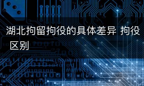 湖北拘留拘役的具体差异 拘役 区别