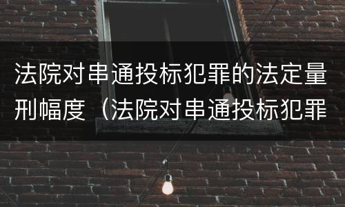 法院对串通投标犯罪的法定量刑幅度（法院对串通投标犯罪的法定量刑幅度有多大）