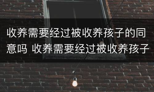 收养需要经过被收养孩子的同意吗 收养需要经过被收养孩子的同意吗