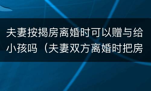 夫妻按揭房离婚时可以赠与给小孩吗（夫妻双方离婚时把房子赠与孩子）