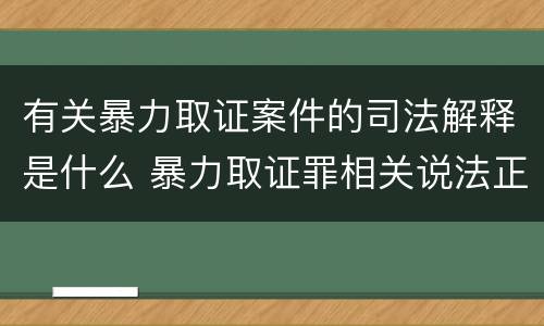 有关暴力取证案件的司法解释是什么 暴力取证罪相关说法正确的是