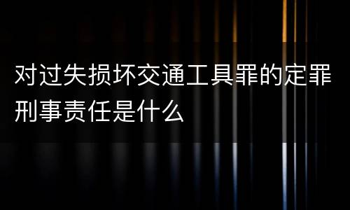 对过失损坏交通工具罪的定罪刑事责任是什么