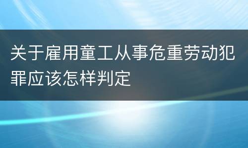 关于雇用童工从事危重劳动犯罪应该怎样判定