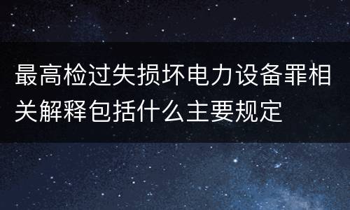最高检过失损坏电力设备罪相关解释包括什么主要规定