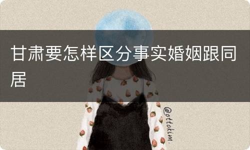 甘肃要怎样区分事实婚姻跟同居