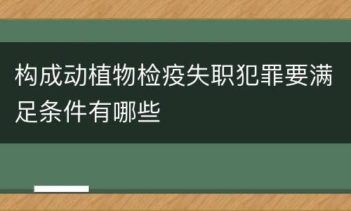 构成动植物检疫失职犯罪要满足条件有哪些