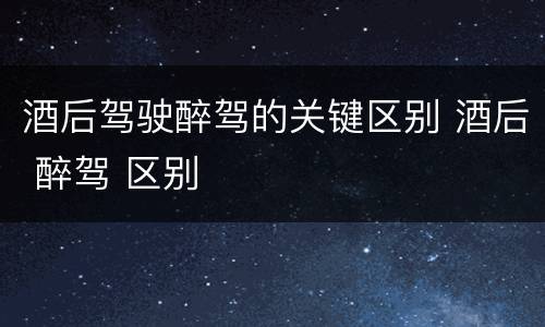 酒后驾驶醉驾的关键区别 酒后 醉驾 区别