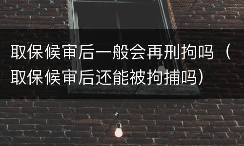 取保候审后一般会再刑拘吗（取保候审后还能被拘捕吗）