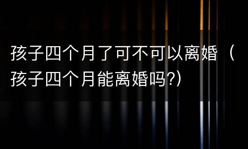 孩子四个月了可不可以离婚（孩子四个月能离婚吗?）