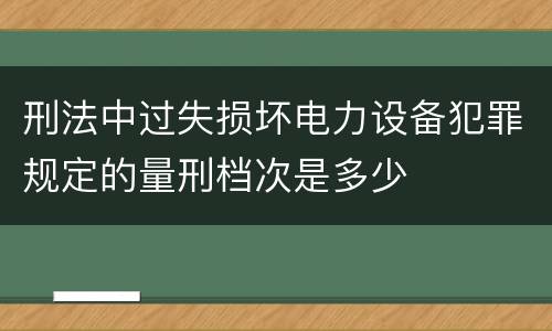 刑法中过失损坏电力设备犯罪规定的量刑档次是多少