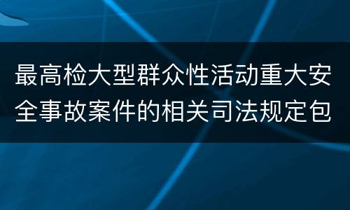 最高检大型群众性活动重大安全事故案件的相关司法规定包括什么主要内容