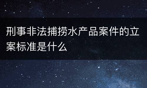 刑事非法捕捞水产品案件的立案标准是什么