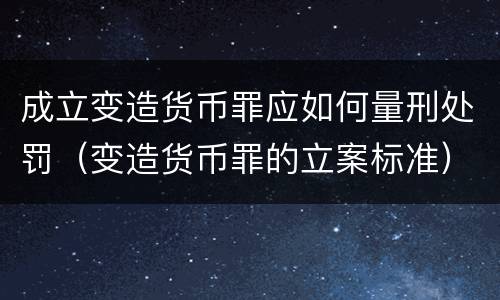 成立变造货币罪应如何量刑处罚（变造货币罪的立案标准）