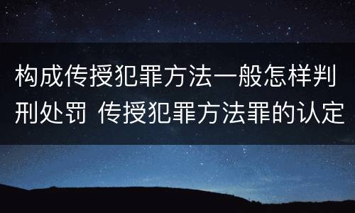 构成传授犯罪方法一般怎样判刑处罚 传授犯罪方法罪的认定
