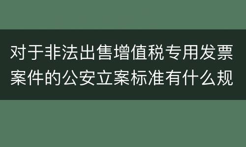对于非法出售增值税专用发票案件的公安立案标准有什么规定