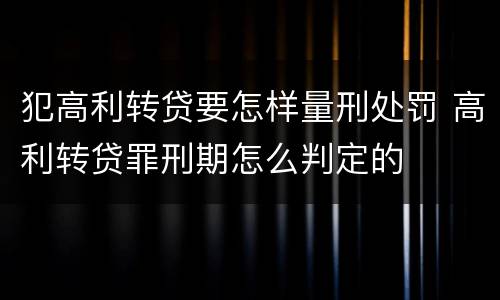 犯高利转贷要怎样量刑处罚 高利转贷罪刑期怎么判定的
