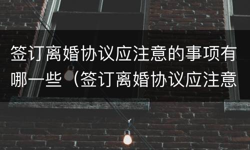 签订离婚协议应注意的事项有哪一些（签订离婚协议应注意的事项有哪一些要求）