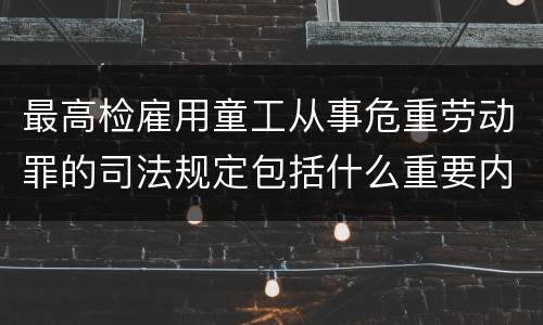 最高检雇用童工从事危重劳动罪的司法规定包括什么重要内容