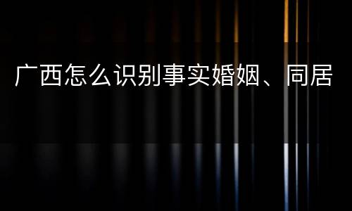 广西怎么识别事实婚姻、同居