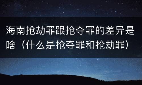海南抢劫罪跟抢夺罪的差异是啥（什么是抢夺罪和抢劫罪）