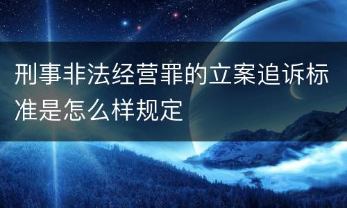 刑事非法经营罪的立案追诉标准是怎么样规定