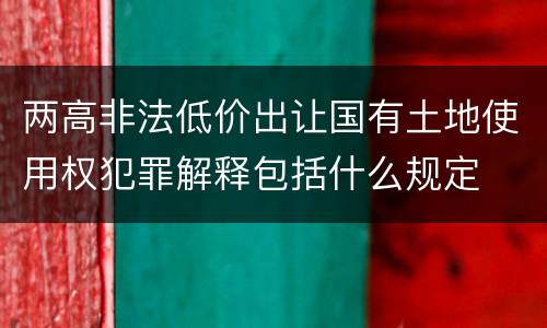两高非法低价出让国有土地使用权犯罪解释包括什么规定
