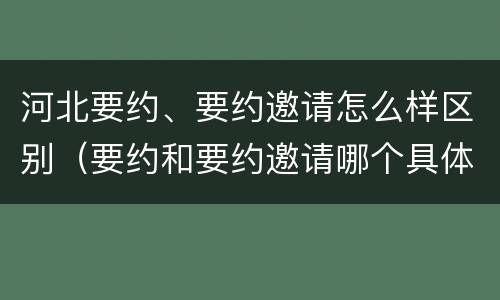 河北要约、要约邀请怎么样区别（要约和要约邀请哪个具体）