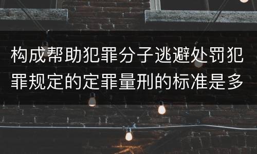 构成帮助犯罪分子逃避处罚犯罪规定的定罪量刑的标准是多少