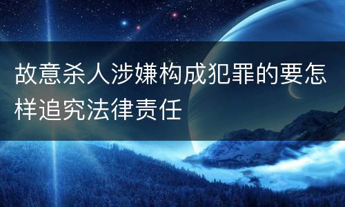 故意杀人涉嫌构成犯罪的要怎样追究法律责任