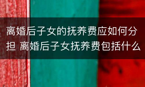 离婚后子女的抚养费应如何分担 离婚后子女抚养费包括什么
