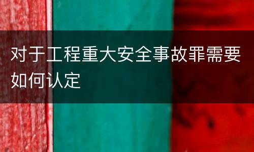 对于工程重大安全事故罪需要如何认定