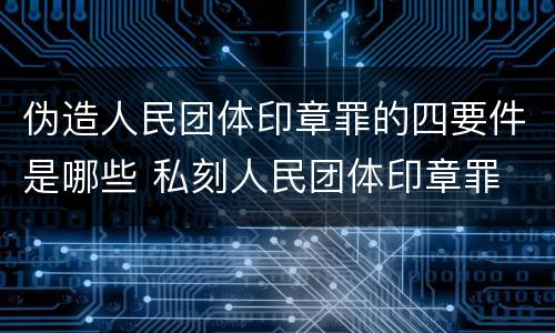 伪造人民团体印章罪的四要件是哪些 私刻人民团体印章罪