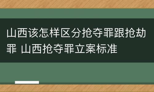 山西该怎样区分抢夺罪跟抢劫罪 山西抢夺罪立案标准