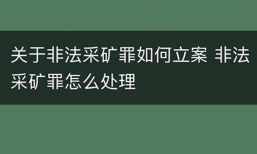 关于非法采矿罪如何立案 非法采矿罪怎么处理