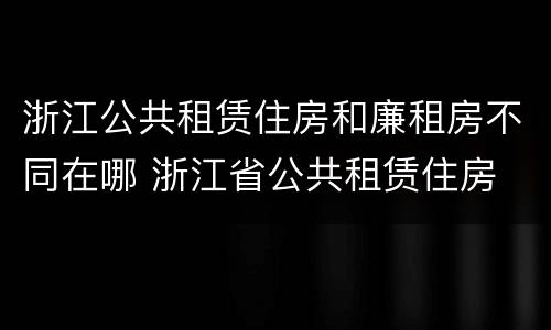 浙江公共租赁住房和廉租房不同在哪 浙江省公共租赁住房