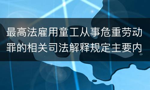 最高法雇用童工从事危重劳动罪的相关司法解释规定主要内容包括什么