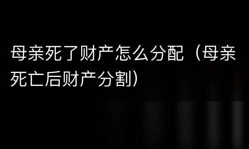 母亲死了财产怎么分配（母亲死亡后财产分割）