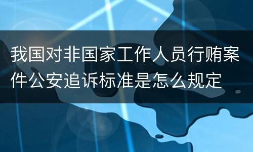 我国对非国家工作人员行贿案件公安追诉标准是怎么规定