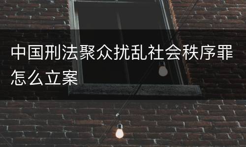 中国刑法聚众扰乱社会秩序罪怎么立案