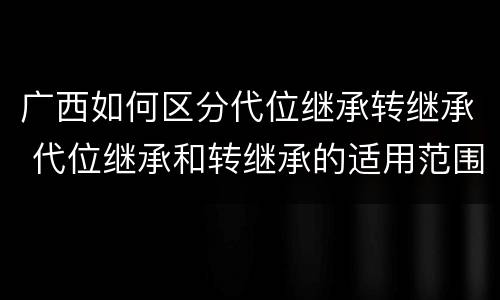 广西如何区分代位继承转继承 代位继承和转继承的适用范围